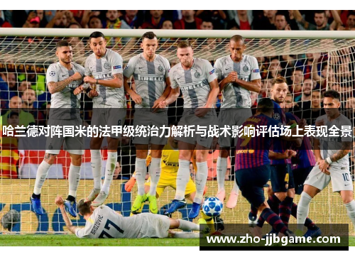 哈兰德对阵国米的法甲级统治力解析与战术影响评估场上表现全景