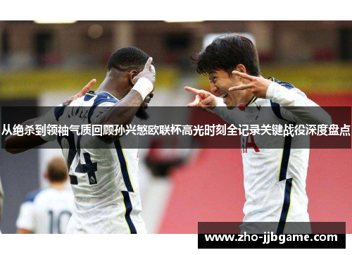 从绝杀到领袖气质回顾孙兴慜欧联杯高光时刻全记录关键战役深度盘点