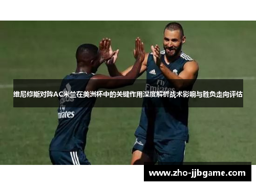 维尼修斯对阵AC米兰在美洲杯中的关键作用深度解析战术影响与胜负走向评估