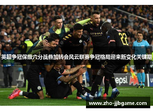 英超争冠保级六分战叠加转会风云联赛争冠格局迎来新变化关键期 英超争冠保级六分战叠加转会风云联赛争冠格局迎来新变化关键期
