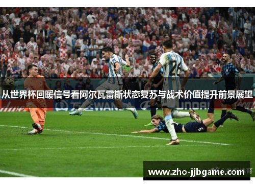 从世界杯回暖信号看阿尔瓦雷斯状态复苏与战术价值提升前景展望 从世界杯回暖信号看阿尔瓦雷斯状态复苏与战术价值提升前景展望
