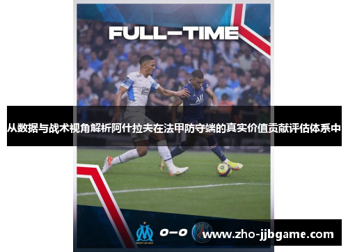 从数据与战术视角解析阿什拉夫在法甲防守端的真实价值贡献评估体系中