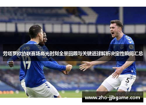 劳塔罗欧协联赛场高光时刻全景回顾与关键进球解析决定性瞬间汇总 劳塔罗欧协联赛场高光时刻全景回顾与关键进球解析决定性瞬间汇总
