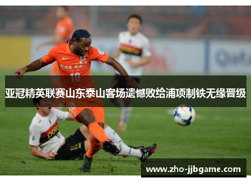 亚冠精英联赛山东泰山客场遗憾败给浦项制铁无缘晋级 亚冠精英联赛山东泰山客场遗憾败给浦项制铁无缘晋级