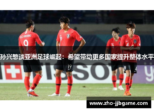 孙兴慜谈亚洲足球崛起:希望带动更多国家提升整体水平 孙兴慜谈亚洲足球崛起:希望带动更多国家提升整体水平