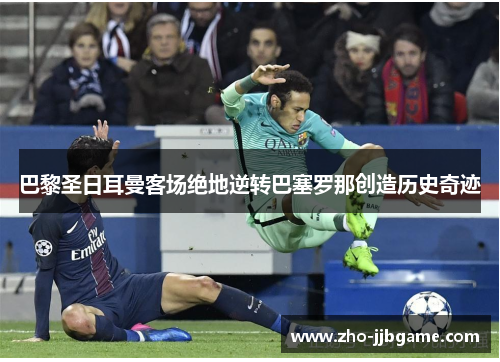 巴黎圣日耳曼客场绝地逆转巴塞罗那创造历史奇迹 巴黎圣日耳曼客场绝地逆转巴塞罗那创造历史奇迹