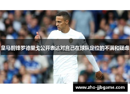 皇马前锋罗德里戈公开表达对自己在球队定位的不满和疑虑