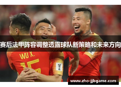 赛后法甲阵容调整透露球队新策略和未来方向 赛后法甲阵容调整透露球队新策略和未来方向