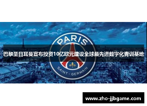 巴黎圣日耳曼宣布投资10亿欧元建设全球最先进数字化青训基地 巴黎圣日耳曼宣布投资10亿欧元建设全球最先进数字化青训基地
