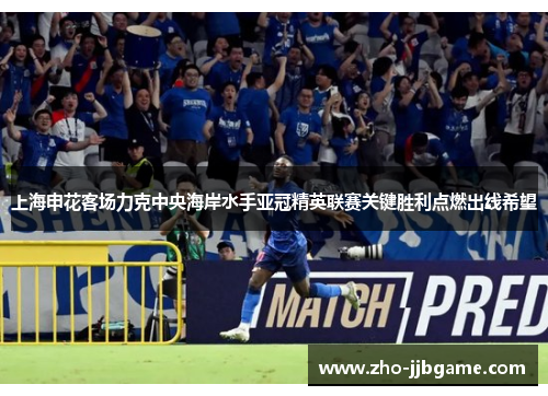 上海申花客场力克中央海岸水手亚冠精英联赛关键胜利点燃出线希望