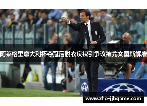 阿莱格里意大利杯夺冠后脱衣庆祝引争议被尤文图斯解雇